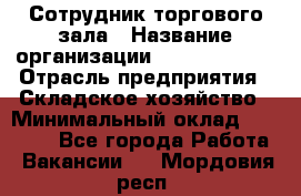Сотрудник торгового зала › Название организации ­ Team PRO 24 › Отрасль предприятия ­ Складское хозяйство › Минимальный оклад ­ 30 000 - Все города Работа » Вакансии   . Мордовия респ.